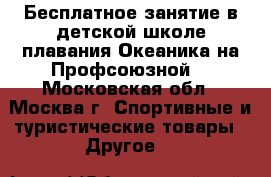 Бесплатное занятие в детской школе плавания Океаника на Профсоюзной. - Московская обл., Москва г. Спортивные и туристические товары » Другое   